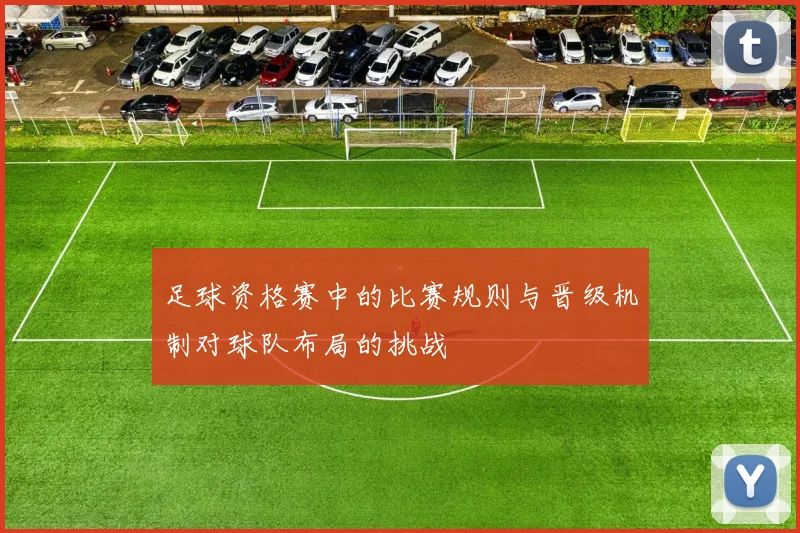 足球资格赛中的比赛规则与晋级机制对球队布局的挑战