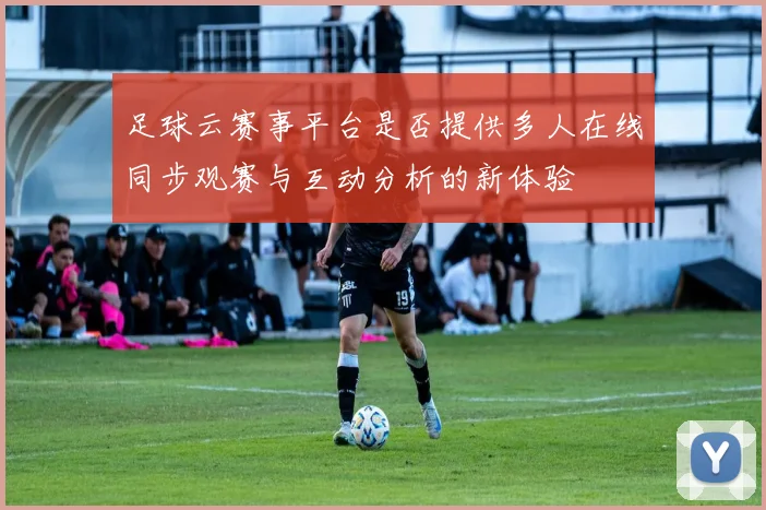 足球云赛事平台是否提供多人在线同步观赛与互动分析的新体验