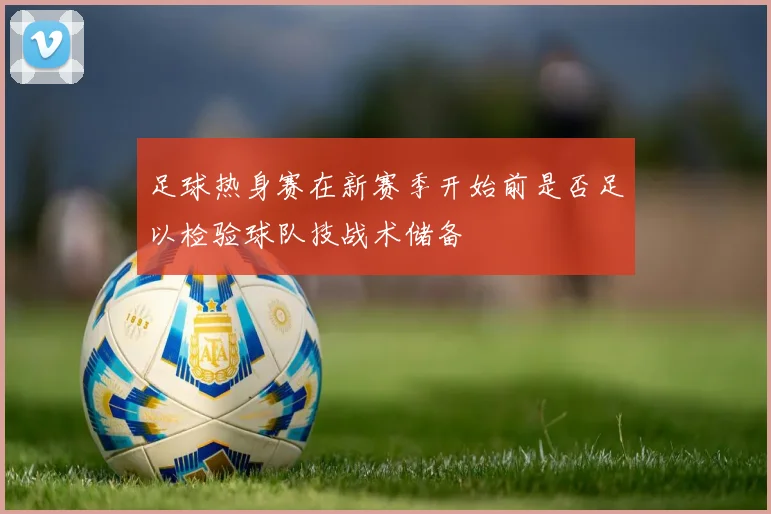 足球热身赛在新赛季开始前是否足以检验球队技战术储备